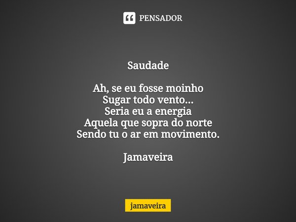 ⁠Saudade Ah, se eu fosse moinho
Sugar todo vento...
Seria eu a energia
Aquela que sopra do norte
Sendo tu o ar em movimento. Jamaveira... Frase de Jamaveira.