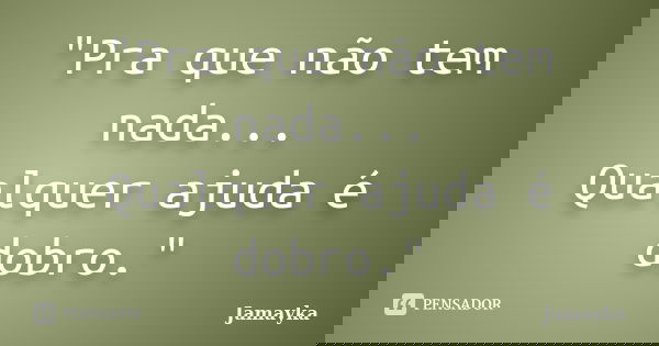 "Pra que não tem nada... Qualquer ajuda é dobro."... Frase de Jamayka.