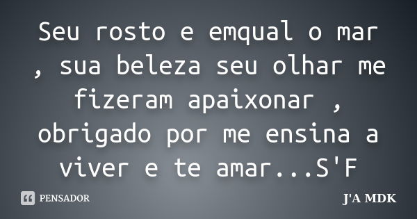 Seu rosto e emqual o mar , sua beleza seu olhar me fizeram apaixonar , obrigado por me ensina a viver e te amar...S'F... Frase de J'A MDK.