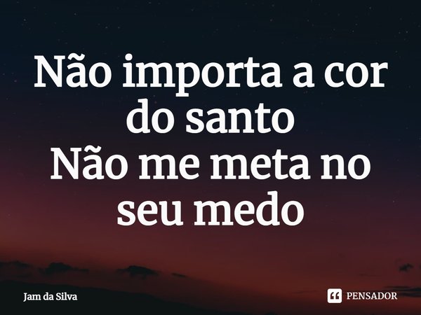 ⁠Não importa a cor do santo
Não me meta no seu medo... Frase de Jam da Silva.