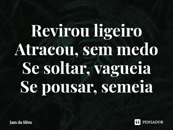 ⁠Revirou ligeiro
Atracou, sem medo
Se soltar, vagueia
Se pousar, semeia... Frase de Jam da Silva.