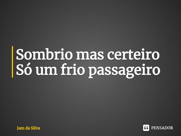 ⁠Sombrio mas certeiro
Só um frio passageiro... Frase de Jam da Silva.