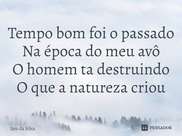 ⁠Tempo bom foi o passado
Na época do meu avô
O homem ta destruindo
O que a natureza criou... Frase de Jam da Silva.