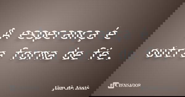 A esperança é outra forma de fé.... Frase de Jam de Assis.