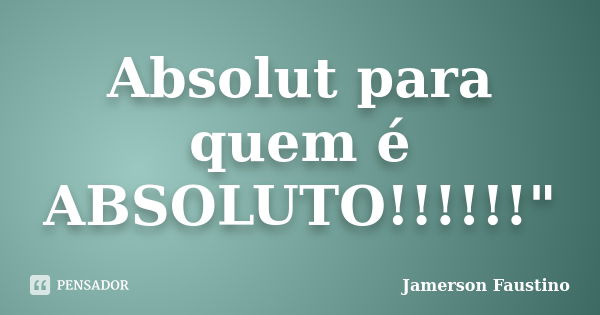 Absolut para quem é ABSOLUTO!!!!!!"... Frase de Jamerson Faustino.