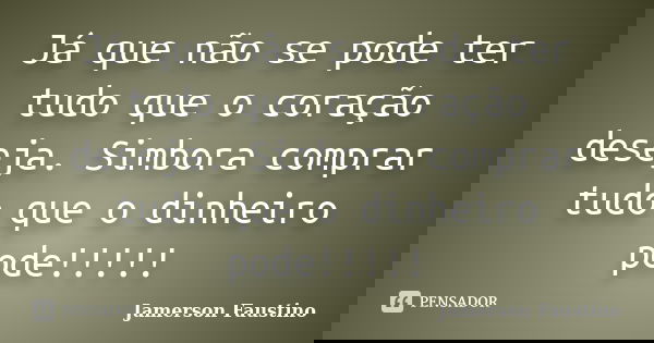 Já que não se pode ter tudo que o coração deseja. Simbora comprar tudo que o dinheiro pode!!!!!... Frase de Jamerson Faustino.