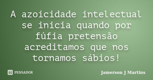 A azoicidade intelectual se inicia quando por fúfia pretensão acreditamos que nos tornamos sábios!... Frase de Jamerson J Martins.