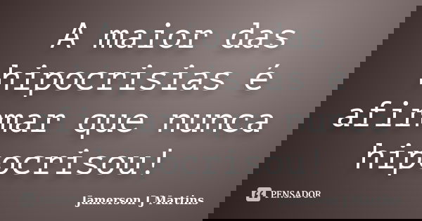 A maior das hipocrisias é afirmar que nunca hipocrisou!... Frase de Jamerson J Martins.