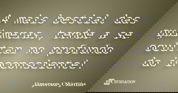 A mais bestial das quimeras, tende a se ocultar no profundo do inconsciente!... Frase de Jamerson J Martins.