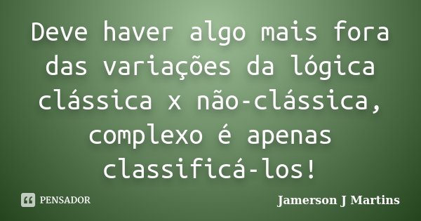 Deve haver algo mais fora das variações da lógica clássica x não-clássica, complexo é apenas classificá-los!... Frase de Jamerson J Martins.