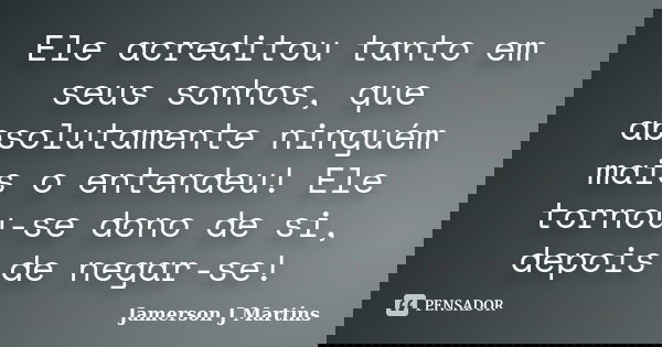 Ele acreditou tanto em seus sonhos, que absolutamente ninguém mais o entendeu! Ele tornou-se dono de si, depois de negar-se!... Frase de Jamerson J Martins.
