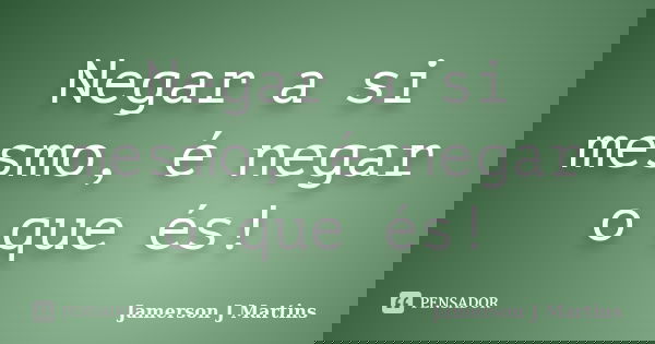 Negar a si mesmo, é negar o que és!... Frase de Jamerson J Martins.