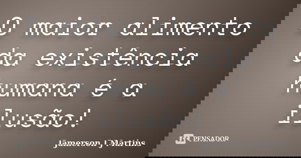 O maior alimento da existência humana é a ilusão!... Frase de Jamerson J Martins.