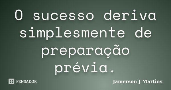 O sucesso deriva simplesmente de preparação prévia.... Frase de Jamerson J Martins.