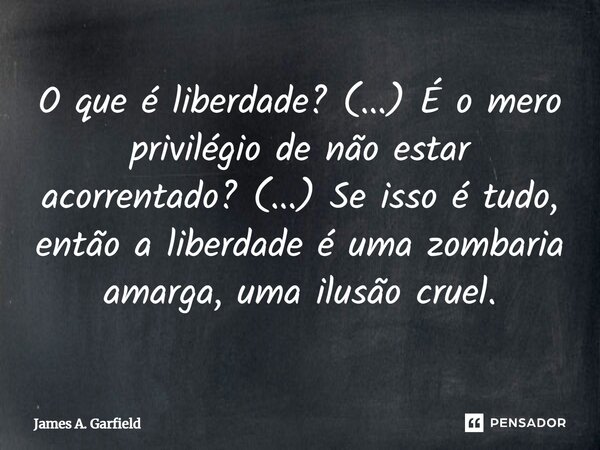 ⁠O que é liberdade? (...) É o mero privilégio de não estar acorrentado? (...) Se isso é tudo, então a liberdade é uma zombaria amarga, uma ilusão cruel.... Frase de James A. Garfield.