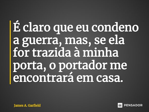 ⁠É claro que eu condeno a guerra, mas, se ela for trazida à minha porta, o portador me encontrará em casa.... Frase de James A. Garfield.