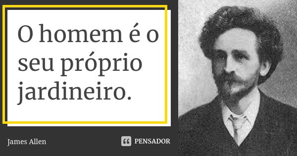 O homem é o seu próprio jardineiro.... Frase de James Allen..