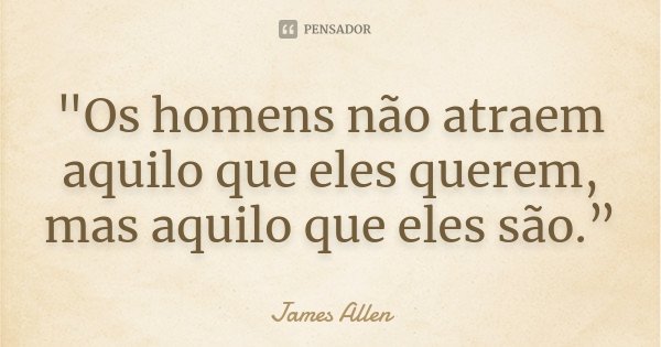 "Os homens não atraem aquilo que eles querem, mas aquilo que eles são.”... Frase de James Allen.