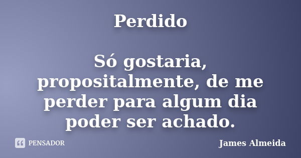 Perdido Só gostaria, propositalmente, de me perder para algum dia poder ser achado.... Frase de James Almeida.