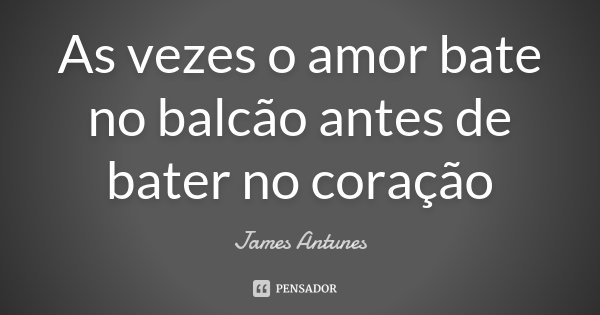 As vezes o amor bate no balcão antes de bater no coração... Frase de James Antunes.