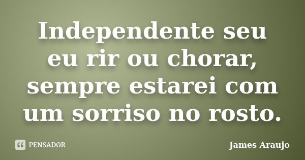 Independente seu eu rir ou chorar, sempre estarei com um sorriso no rosto.... Frase de James Araujo.