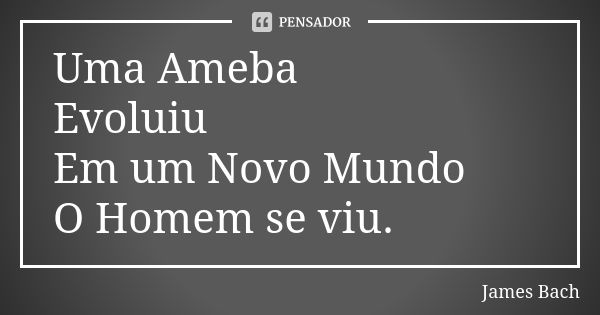 Uma Ameba Evoluiu Em um Novo Mundo O Homem se viu.... Frase de James Bach.