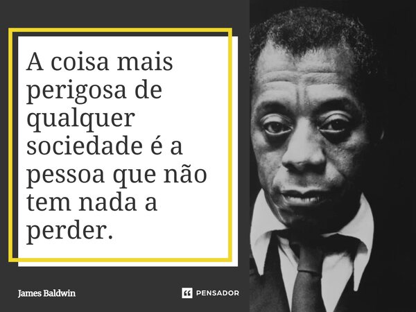 ⁠A coisa mais perigosa de qualquer sociedade é a pessoa que não tem nada a perder.... Frase de James Baldwin.