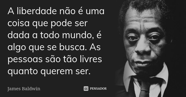 A liberdade não é uma coisa que pode ser dada a todo mundo, é algo que se busca. As pessoas são tão livres quanto querem ser.... Frase de James Baldwin.