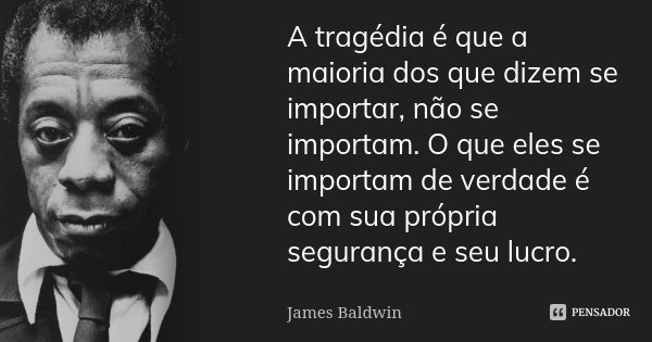 A tragédia é que a maioria dos que dizem se importar, não se importam. O que eles se importam de verdade é com sua própria segurança e seu lucro.... Frase de James Baldwin.