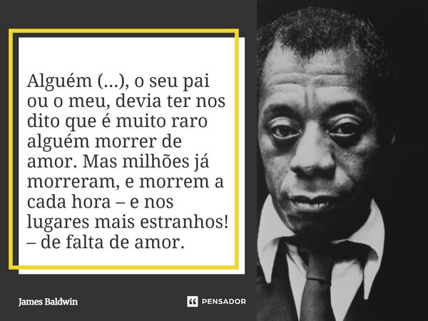 ⁠Alguém (...), o seu pai ou o meu, devia ter nos dito que é muito raro alguém morrer de amor. Mas milhões já morreram, e morrem a cada hora – e nos lugares mais... Frase de James Baldwin.