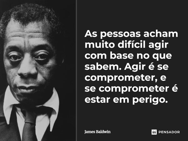⁠As pessoas acham muito difícil agir com base no que sabem. Agir é se comprometer, e se comprometer é estar em perigo.... Frase de James Baldwin.