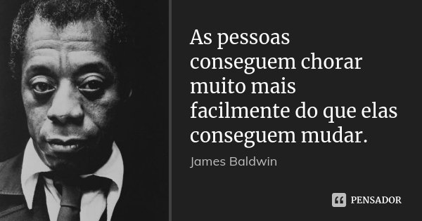 As pessoas conseguem chorar muito mais facilmente do que elas conseguem mudar.... Frase de James Baldwin.