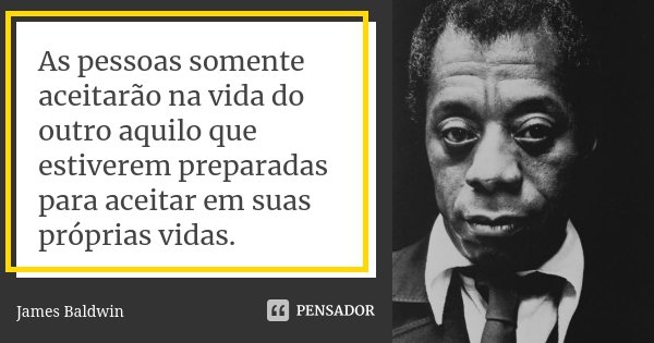 As pessoas somente aceitarão na vida do outro aquilo que estiverem preparadas para aceitar em suas próprias vidas.... Frase de James Baldwin.
