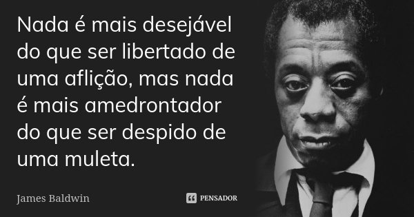 Nada é mais desejável do que ser libertado de uma aflição, mas nada é mais amedrontador do que ser despido de uma muleta.... Frase de James Baldwin.