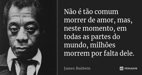 Não é tão comum morrer de amor, mas, neste momento, em todas as partes do mundo, milhões morrem por falta dele.... Frase de James Baldwin.