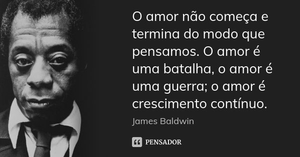 O amor não começa e termina do modo que pensamos. O amor é uma batalha, o amor é uma guerra; o amor é crescimento contínuo.... Frase de James Baldwin.