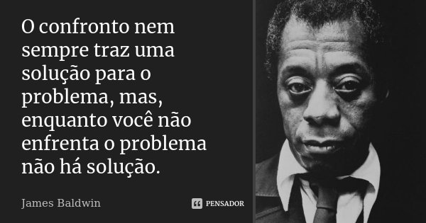 O confronto nem sempre traz uma solução para o problema, mas, enquanto você não enfrenta o problema não há solução.... Frase de James Baldwin.