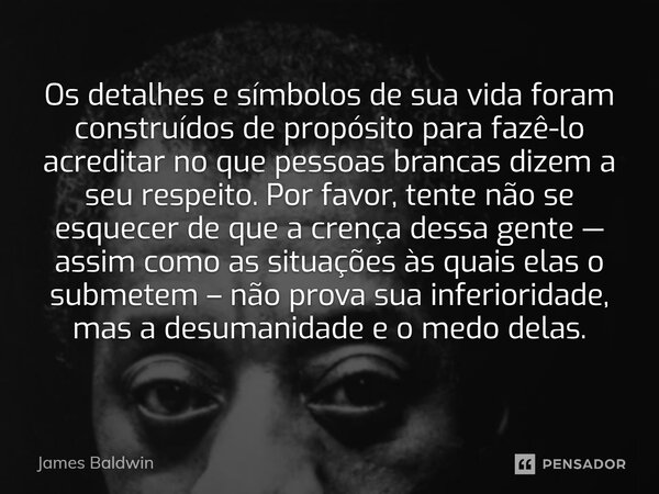 ⁠Os detalhes e símbolos de sua vida foram construídos de propósito para fazê-lo acreditar no que pessoas brancas dizem a seu respeito. Por favor, tente não se e... Frase de James Baldwin.