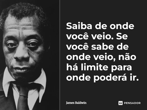 ⁠Saiba de onde você veio. Se você sabe de onde veio, não há limite para onde poderá ir.... Frase de James Baldwin.