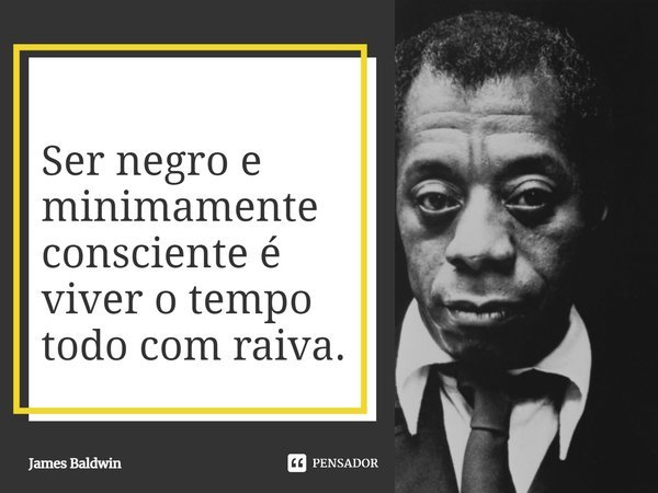 Ser negro e minimamente consciente é viver o tempo todo com raiva.... Frase de James Baldwin.