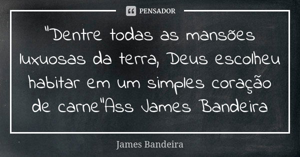 "Dentre todas as mansões luxuosas da terra, Deus escolheu habitar em um simples coração de carne"Ass James Bandeira... Frase de James Bandeira.