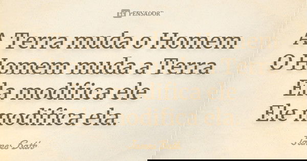 A Terra muda o Homem O Homem muda a Terra Ela modifica ele Ele modifica ela.... Frase de James Bath.