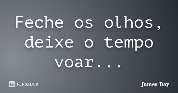 Feche os olhos, deixe o tempo voar...... Frase de James Bay.