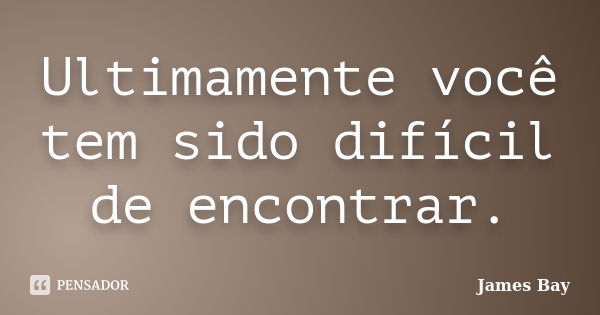 Ultimamente você tem sido difícil de encontrar.... Frase de James Bay.