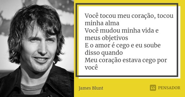 Você tocou meu coração, tocou minha alma Você mudou minha vida e meus objetivos E o amor é cego e eu soube disso quando Meu coração estava cego por você... Frase de James Blunt.