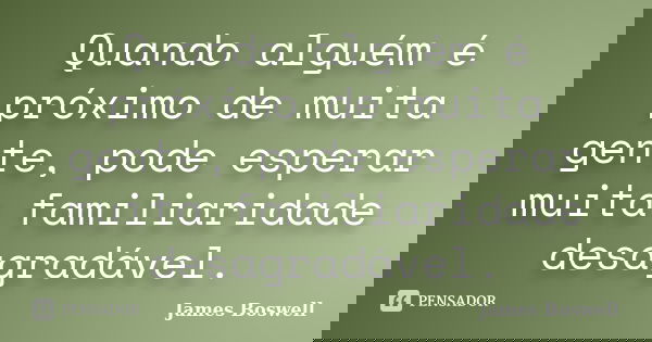 Quando alguém é próximo de muita gente, pode esperar muita familiaridade desagradável.... Frase de James Boswell.