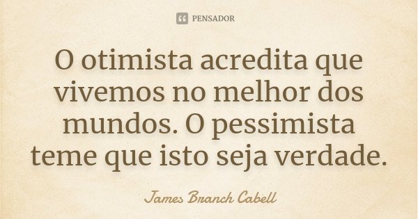 O otimista acredita que vivemos no melhor dos mundos. O pessimista teme que isto seja verdade.... Frase de James Branch Cabell.