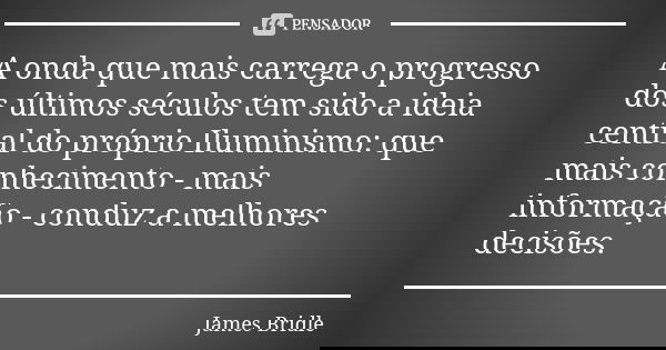 A onda que mais carrega o progresso dos últimos séculos tem sido a ideia central do próprio Iluminismo: que mais conhecimento - mais informação - conduz a melho... Frase de James Bridle.