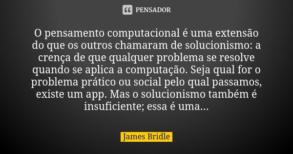 O pensamento computacional é uma extensão do que os outros chamaram de solucionismo: a crença de que qualquer problema se resolve quando se aplica a computação.... Frase de James Bridle.