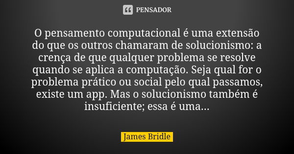 O pensamento computacional é uma extensão do que os outros chamaram de solucionismo: a crença de que qualquer problema se resolve quando se aplica a computação.... Frase de James Bridle.